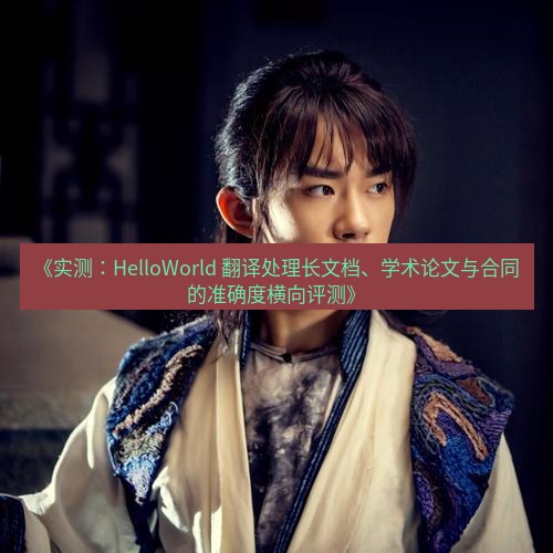 helloworld翻译 《实测：HelloWorld 翻译处理长文档、学术论文与合同的准确度横向评测》