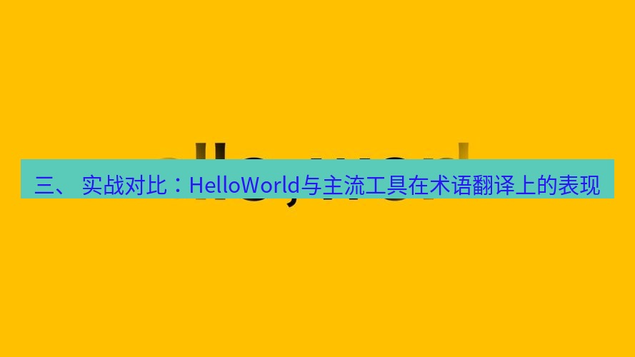 helloworld翻译 三、 实战对比：HelloWorld与主流工具在术语翻译上的表现