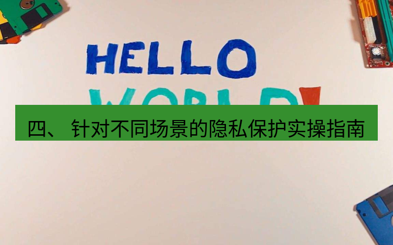 helloworld翻译 四、 针对不同场景的隐私保护实操指南