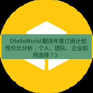 helloworld翻译 《HelloWorld 翻译年度订阅计划性价比分析：个人、团队、企业如何选择？》