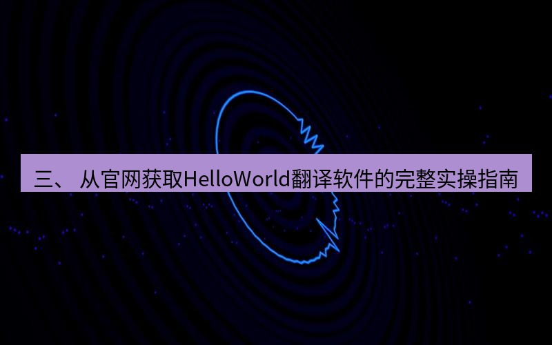 helloworld翻译 三、 从官网获取HelloWorld翻译软件的完整实操指南