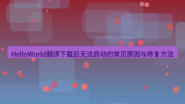 HelloWorld翻译下载后无法启动的常见原因与修复方法