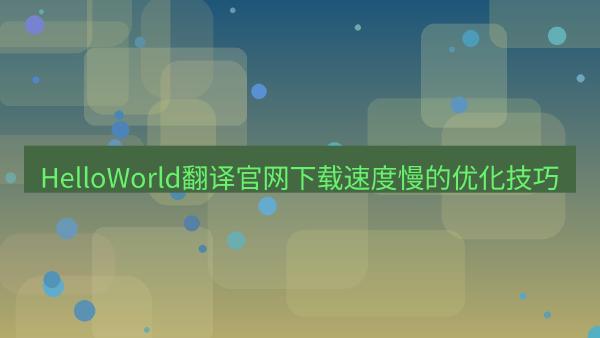 HelloWorld翻译官网下载速度慢的优化技巧