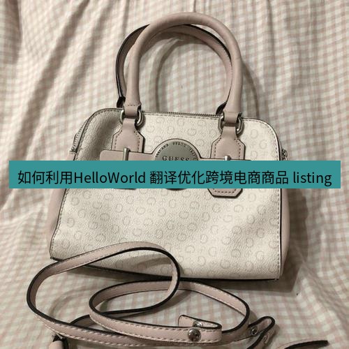 helloworld翻译 如何利用HelloWorld 翻译优化跨境电商商品 listing
