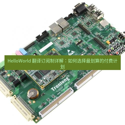 helloworld翻译 HelloWorld 翻译订阅制详解：如何选择最划算的付费计划