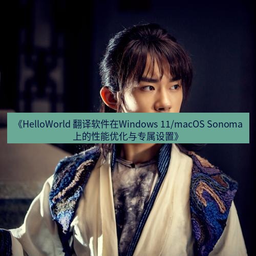 helloworld翻译 《HelloWorld 翻译软件在Windows 11/macOS Sonoma上的性能优化与专属设置》