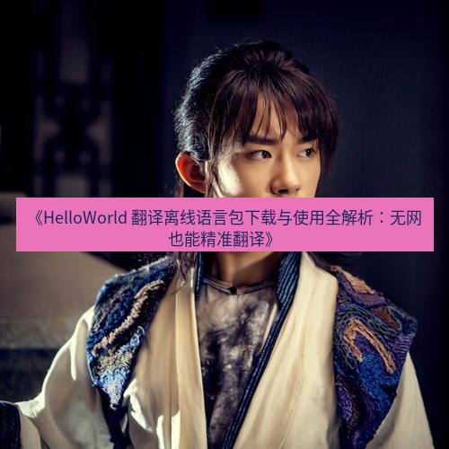 helloworld翻译 《HelloWorld 翻译离线语言包下载与使用全解析：无网也能精准翻译》
