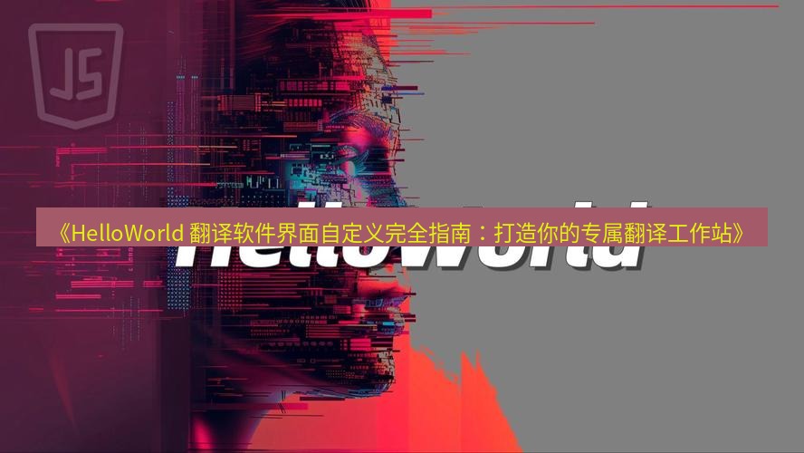 helloworld翻译 《HelloWorld 翻译软件界面自定义完全指南：打造你的专属翻译工作站》