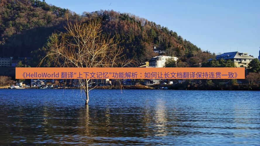helloworld翻译 《HelloWorld 翻译“上下文记忆”功能解析：如何让长文档翻译保持连贯一致》