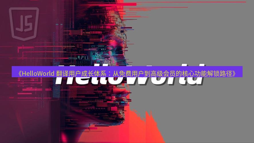 helloworld翻译 《HelloWorld 翻译用户成长体系：从免费用户到高级会员的核心功能解锁路径》