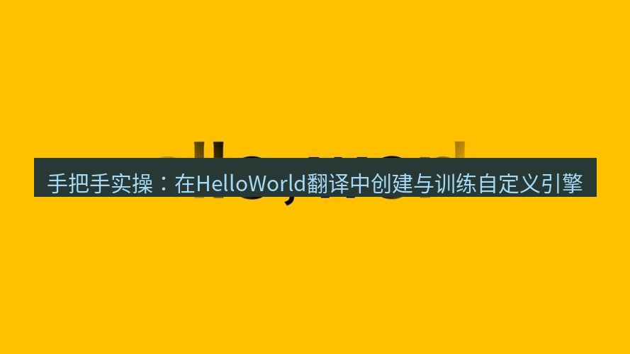 helloworld翻译 手把手实操：在HelloWorld翻译中创建与训练自定义引擎