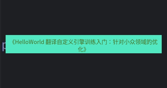 helloworld翻译 《HelloWorld 翻译自定义引擎训练入门：针对小众领域的优化》