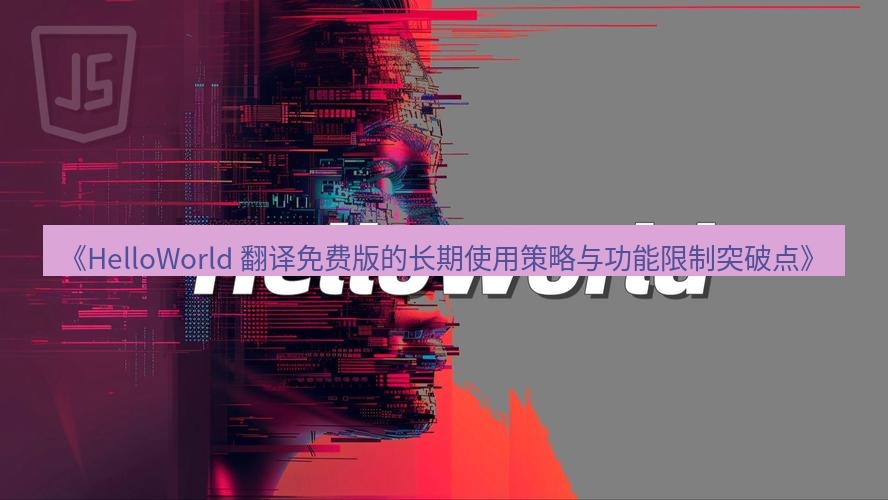 helloworld翻译 《HelloWorld 翻译免费版的长期使用策略与功能限制突破点》